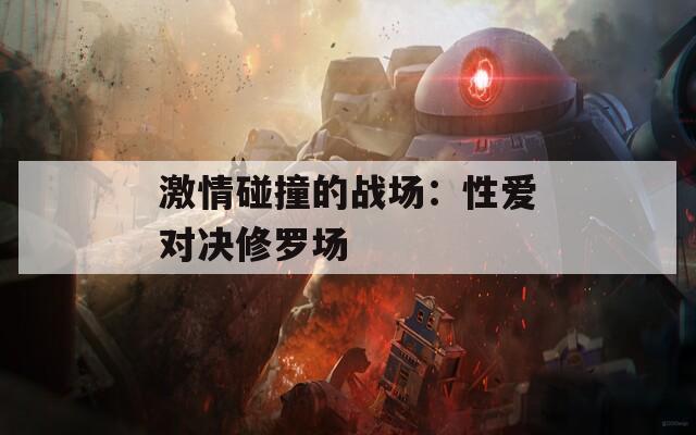 激情碰撞的战场：性爱对决修罗场