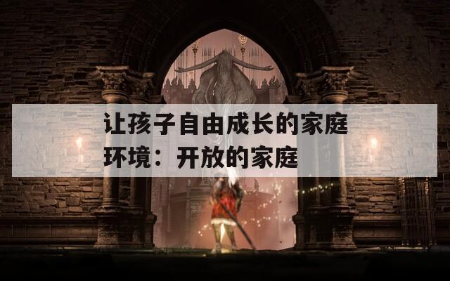 让孩子自由成长的家庭环境：开放的家庭