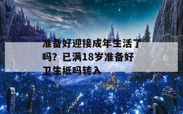 准备好迎接成年生活了吗？已满18岁准备好卫生纸吗转入