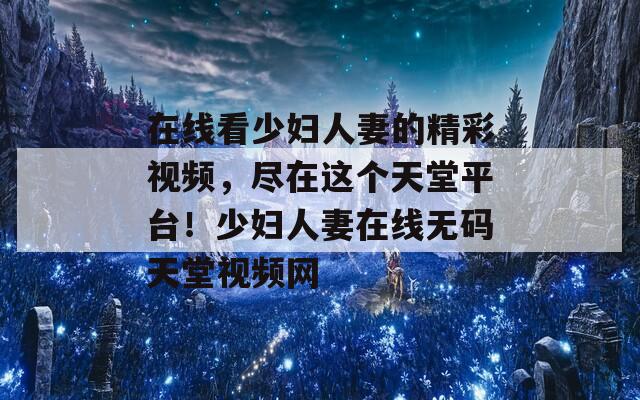 在线看少妇人妻的精彩视频，尽在这个天堂平台！少妇人妻在线无码天堂视频网