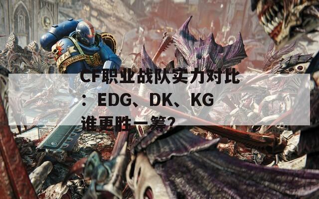 CF职业战队实力对比：EDG、DK、KG谁更胜一筹？