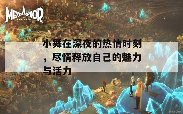 小舞在深夜的热情时刻，尽情释放自己的魅力与活力