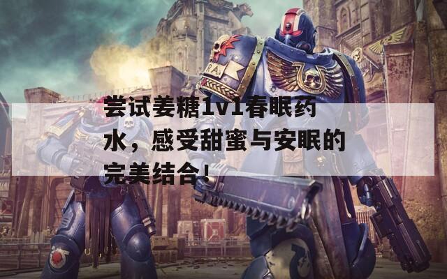 尝试姜糖1v1春眠药水，感受甜蜜与安眠的完美结合！