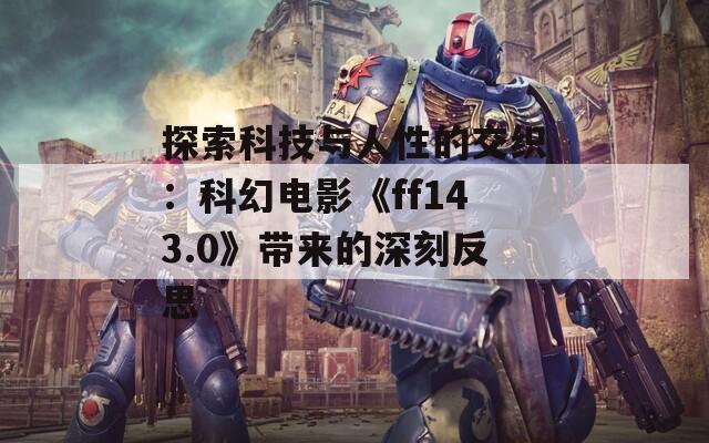 探索科技与人性的交织：科幻电影《ff143.0》带来的深刻反思