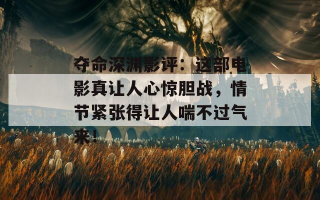 夺命深渊影评：这部电影真让人心惊胆战，情节紧张得让人喘不过气来！