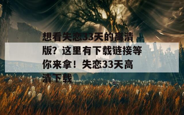 想看失恋33天的高清版？这里有下载链接等你来拿！失恋33天高清下载