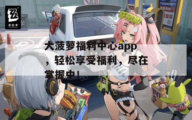 大菠萝福利中心app，轻松享受福利，尽在掌握中！