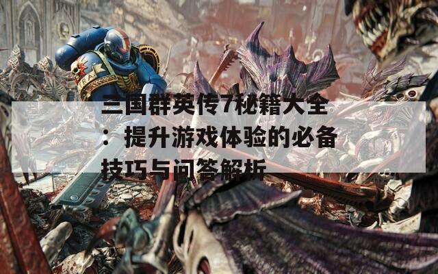 三国群英传7秘籍大全：提升游戏体验的必备技巧与问答解析