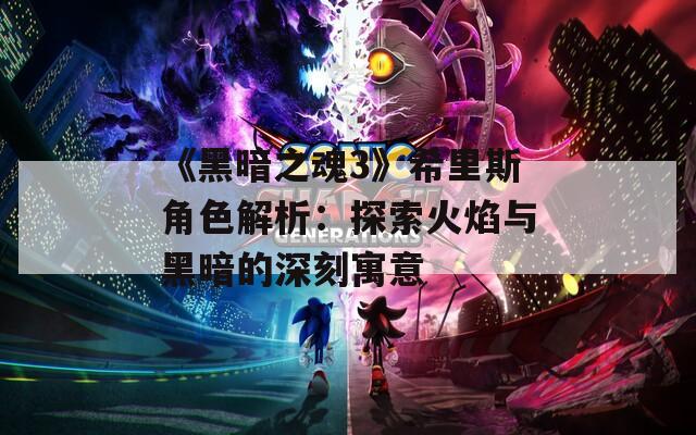 《黑暗之魂3》希里斯角色解析：探索火焰与黑暗的深刻寓意