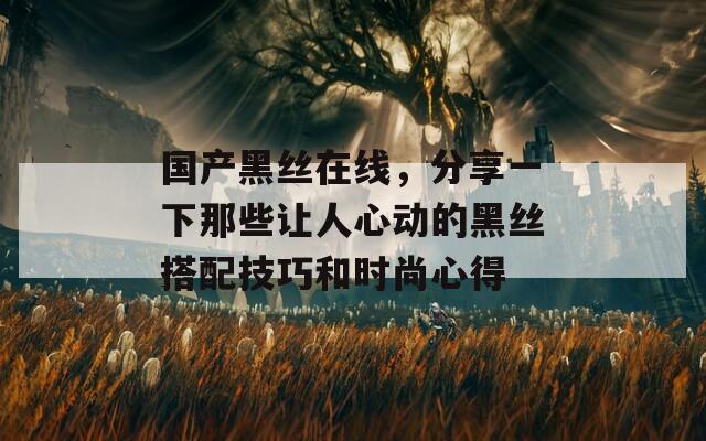 国产黑丝在线，分享一下那些让人心动的黑丝搭配技巧和时尚心得