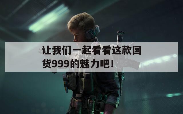 让我们一起看看这款国货999的魅力吧！