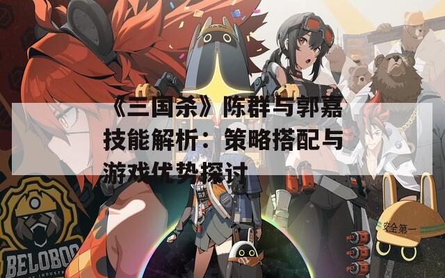 《三国杀》陈群与郭嘉技能解析：策略搭配与游戏优势探讨