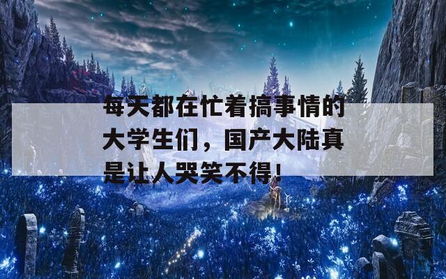 每天都在忙着搞事情的大学生们，国产大陆真是让人哭笑不得！