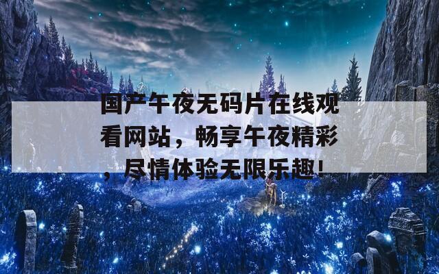 国产午夜无码片在线观看网站，畅享午夜精彩，尽情体验无限乐趣！