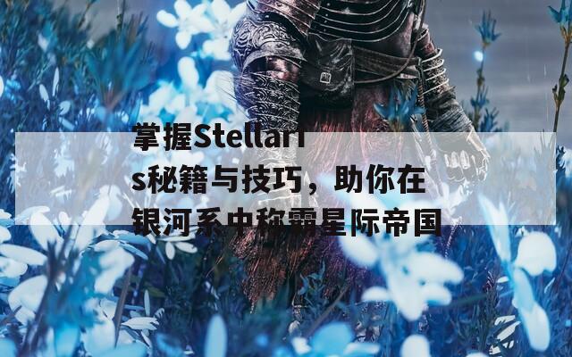 掌握Stellaris秘籍与技巧，助你在银河系中称霸星际帝国