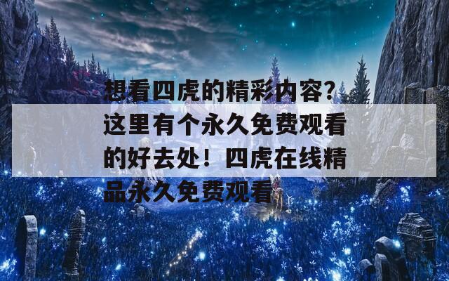 想看四虎的精彩内容？这里有个永久免费观看的好去处！四虎在线精品永久免费观看