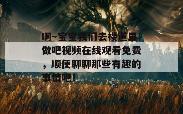 啊～宝宝我们去楼道里做吧视频在线观看免费，顺便聊聊那些有趣的事情吧！