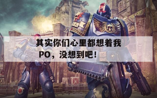 其实你们心里都想着我 PO，没想到吧！