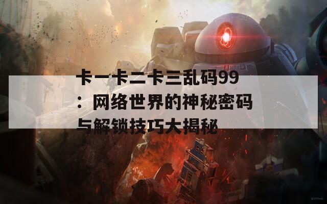 卡一卡二卡三乱码99：网络世界的神秘密码与解锁技巧大揭秘