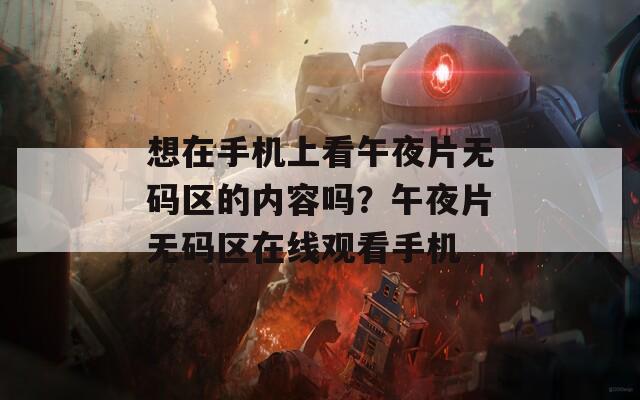 想在手机上看午夜片无码区的内容吗？午夜片无码区在线观看手机