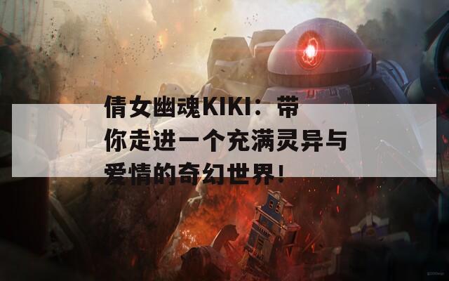 倩女幽魂KIKI：带你走进一个充满灵异与爱情的奇幻世界！