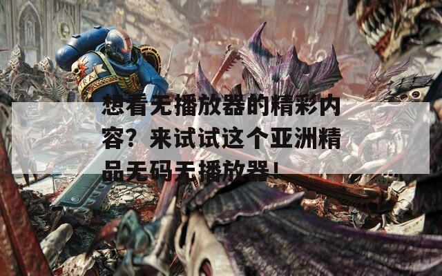 想看无播放器的精彩内容？来试试这个亚洲精品无码无播放器！