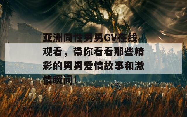 亚洲同性男男GV在线观看，带你看看那些精彩的男男爱情故事和激情瞬间！