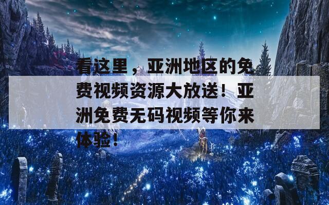 看这里，亚洲地区的免费视频资源大放送！亚洲免费无码视频等你来体验！