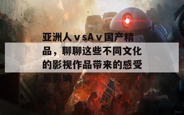 亚洲人ⅴsAⅴ国产精品，聊聊这些不同文化的影视作品带来的感受与影响