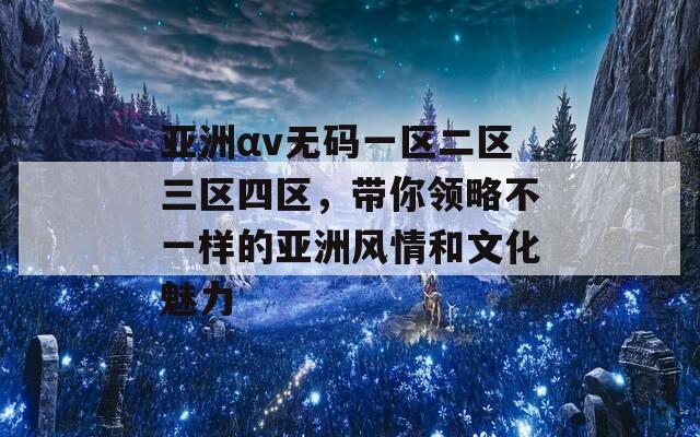 亚洲αv无码一区二区三区四区，带你领略不一样的亚洲风情和文化魅力