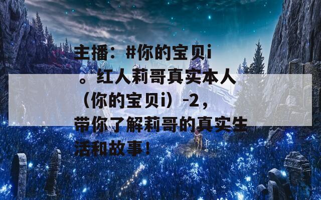 主播：#你的宝贝i  。红人莉哥真实本人（你的宝贝i）-2，带你了解莉哥的真实生活和故事！