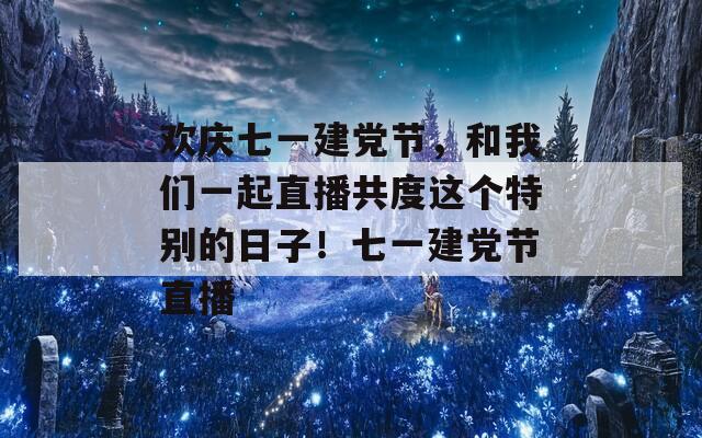 欢庆七一建党节，和我们一起直播共度这个特别的日子！七一建党节直播