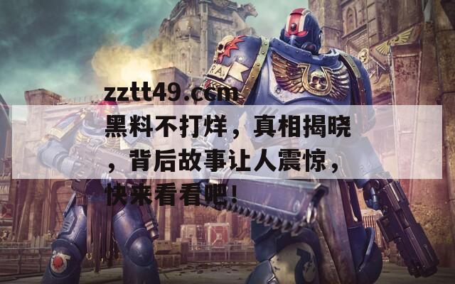 zztt49.ccm黑料不打烊，真相揭晓，背后故事让人震惊，快来看看吧！