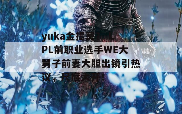 yuka金提莫？ LPL前职业选手WE大舅子前妻大胆出镜引热议，尺度大开！