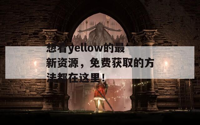 想看yellow的最新资源，免费获取的方法都在这里！