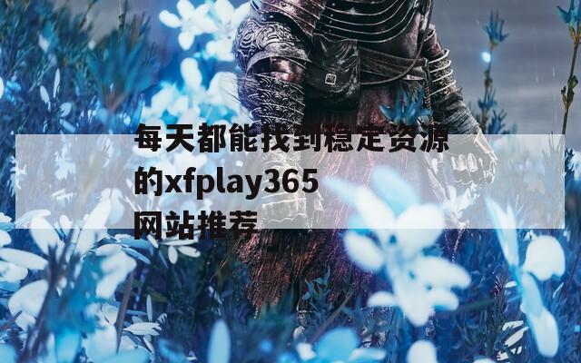 每天都能找到稳定资源的xfplay365网站推荐