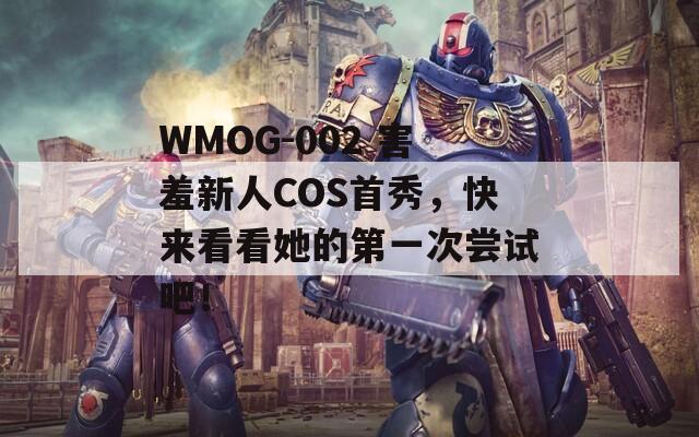 WMOG-002 害羞新人COS首秀，快来看看她的第一次尝试吧！