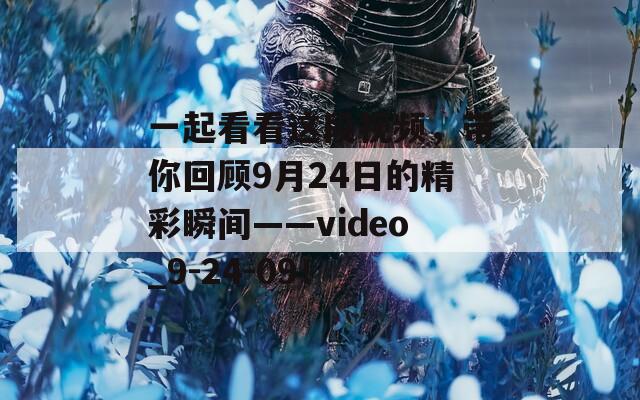 一起看看这段视频，带你回顾9月24日的精彩瞬间——video_9-24-09！