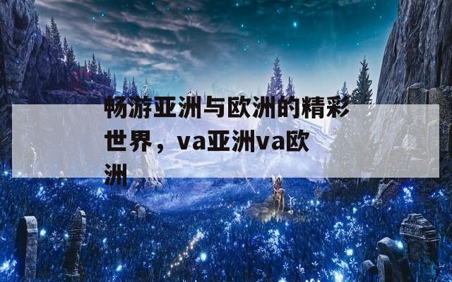 畅游亚洲与欧洲的精彩世界，va亚洲va欧洲