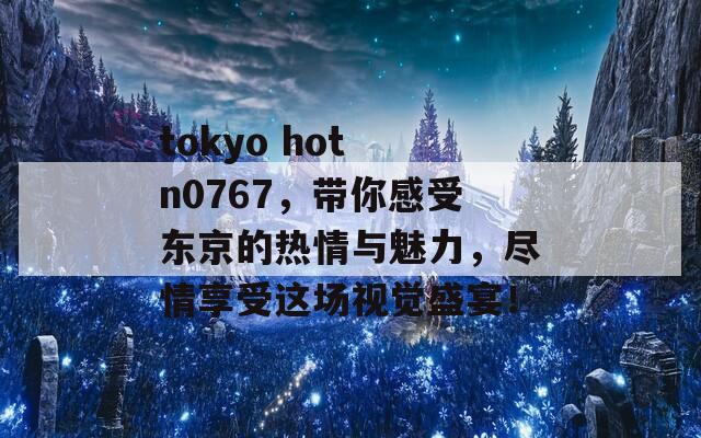 tokyo hot n0767，带你感受东京的热情与魅力，尽情享受这场视觉盛宴！