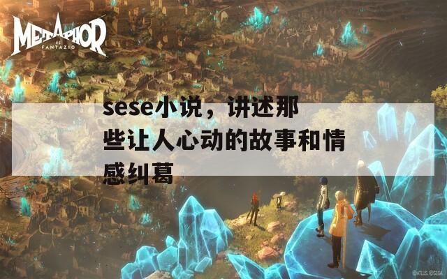 sese小说，讲述那些让人心动的故事和情感纠葛