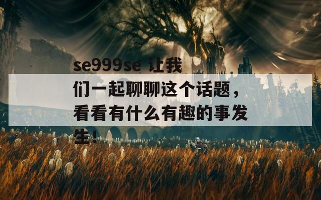 se999se 让我们一起聊聊这个话题，看看有什么有趣的事发生！