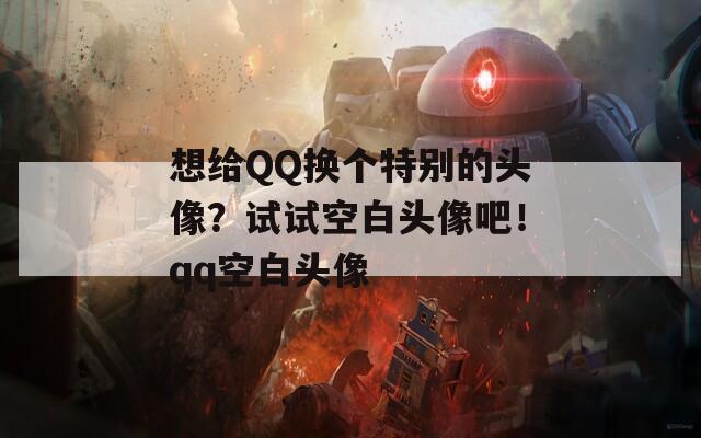 想给QQ换个特别的头像？试试空白头像吧！qq空白头像