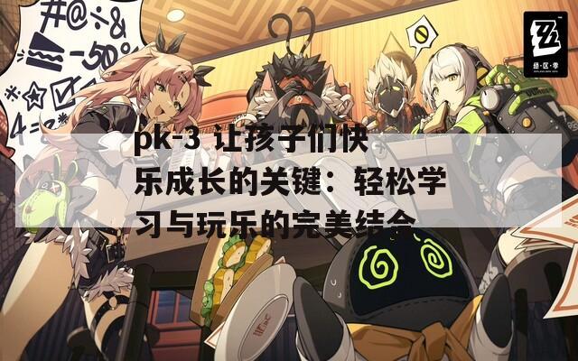 pk-3 让孩子们快乐成长的关键：轻松学习与玩乐的完美结合