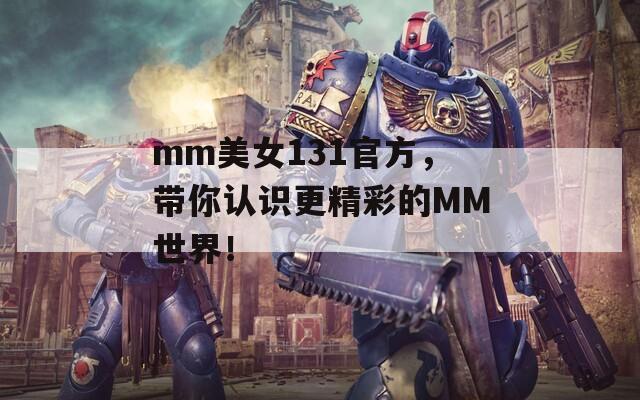 mm美女131官方，带你认识更精彩的MM世界！