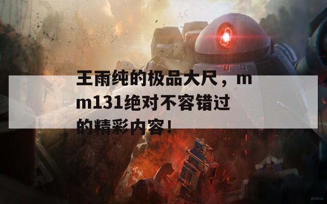 王雨纯的极品大尺，mm131绝对不容错过的精彩内容！