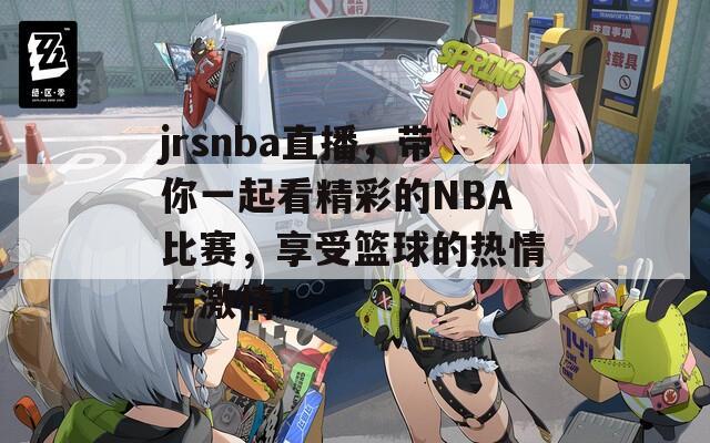 jrsnba直播，带你一起看精彩的NBA比赛，享受篮球的热情与激情！