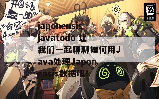 japonensisjavatodo 让我们一起聊聊如何用Java处理Japonensis数据吧！