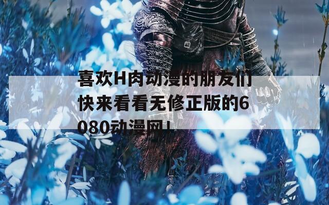 喜欢H肉动漫的朋友们快来看看无修正版的6080动漫网！