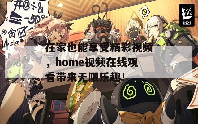 在家也能享受精彩视频，home视频在线观看带来无限乐趣！